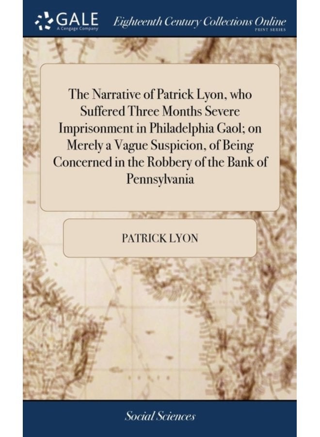 The Narrative of Patrick Lyon who Suffered Three Months Severe Imprisonment in Philadelphia Gaol on Merely a Vague Suspicion of Being Concerned in the Robbery of the Bank of Pennsylvania With his - Hardback