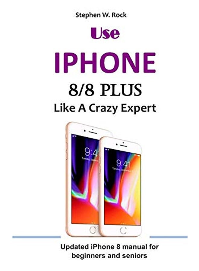 Use IPHONE 8/8 Plus Like A Crazy Expert: Updated iPhone 8 manual for beginners and seniors