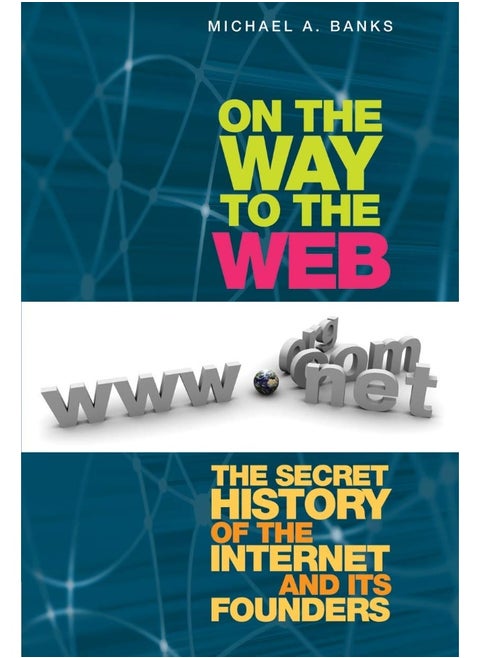 On the Way to the Web: The Secret History of the Internet and Its Founders