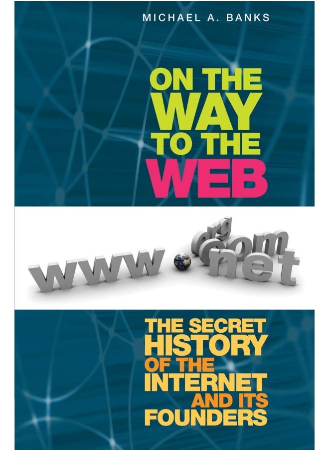 On the Way to the Web: The Secret History of the Internet and Its Founders 