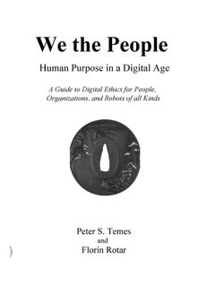 We the People: Human Purpose in a Digital Age: A Guide to Digital Ethics for Individuals, Organizations and Robots of All Kinds 