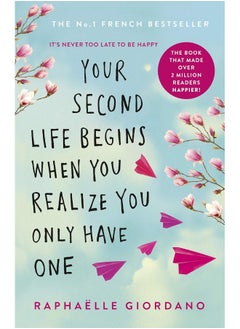 Your Second Life Begins When You Realize You Only Have One: The Novel That Has Made Over 2 Million Readers Happier 