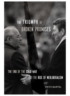 The Triumph of Broken Promises: The End of the Cold War and the Rise of Neoliberalism 