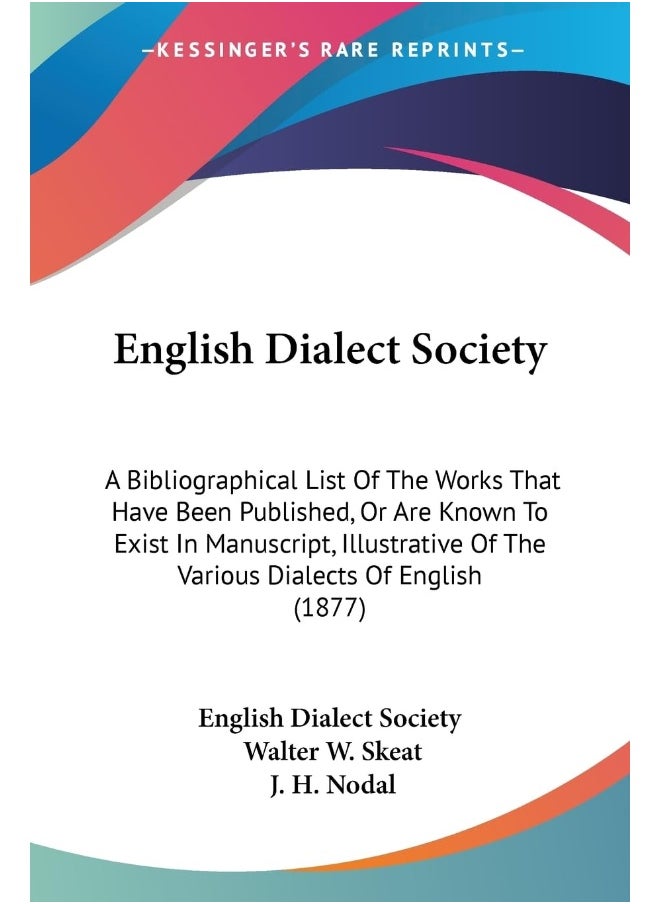 English Dialect Society: A Bibliographical List Of The Works That Have Been Published, Or Are Known To Exist In Manuscript, Illustrative Of The Various Dialects Of English (1877) 