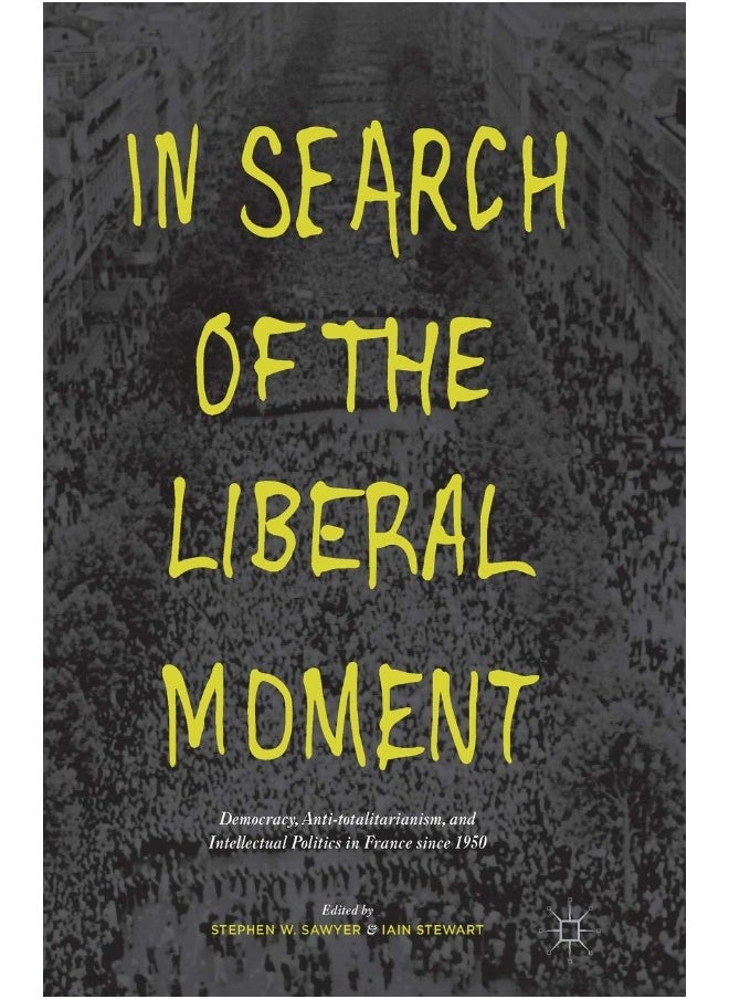 In Search of the Liberal Moment: Democracy, Anti-totalitarianism, and Intellectual Politics in France since 1950 