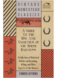 A Guide to the Use and Varieties of the Horse Harness - A Collection of Historical Articles on Repairing, Fitting and Other Aspects of the Harness