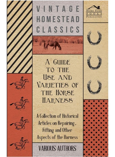 A Guide to the Use and Varieties of the Horse Harness - A Collection of Historical Articles on Repairing, Fitting and Other Aspects of the Harness