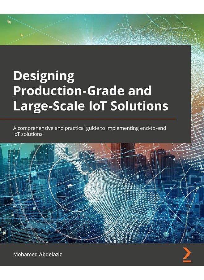 Packt Designing Production-Grade and Large-Scale IoT Solutions: A comprehensive and practical guide to implementing end-to-end IoT solutions 