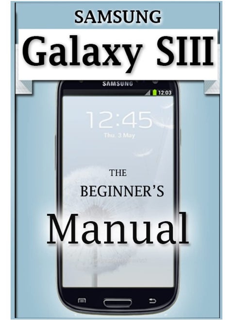 Samsung Galaxy S3 Manual: The Beginner's User's Guide to the Galaxy S3
