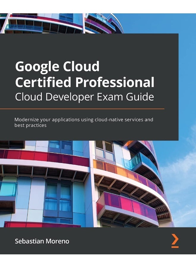 Google Cloud Certified Professional Cloud Developer Exam Guide: Modernize your applications using cloud-native services and best practices 