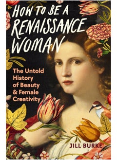 How to be a Renaissance Woman : The Untold History of Beauty and Female Creativity 