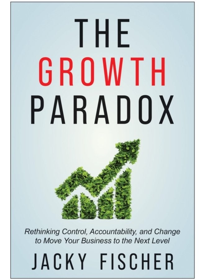 The Growth Paradox Rethinking Control Accountability and Change to Move Your Business to the Next Level - Hardback