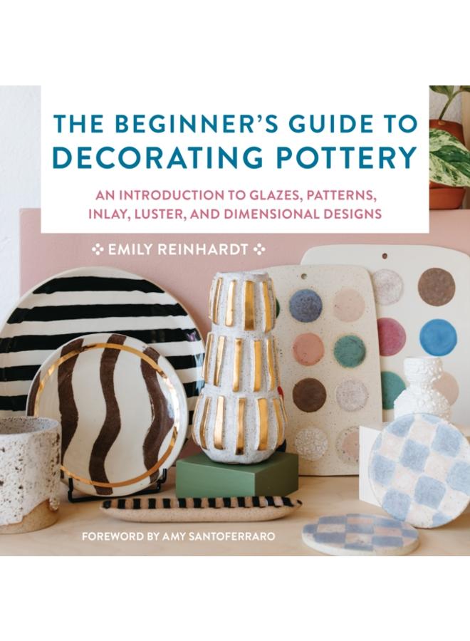 The Beginner's Guide to Decorating Pottery : An Introduction to Glazes, Patterns, Inlay, Luster, and Dimensional Designs Volume 3 