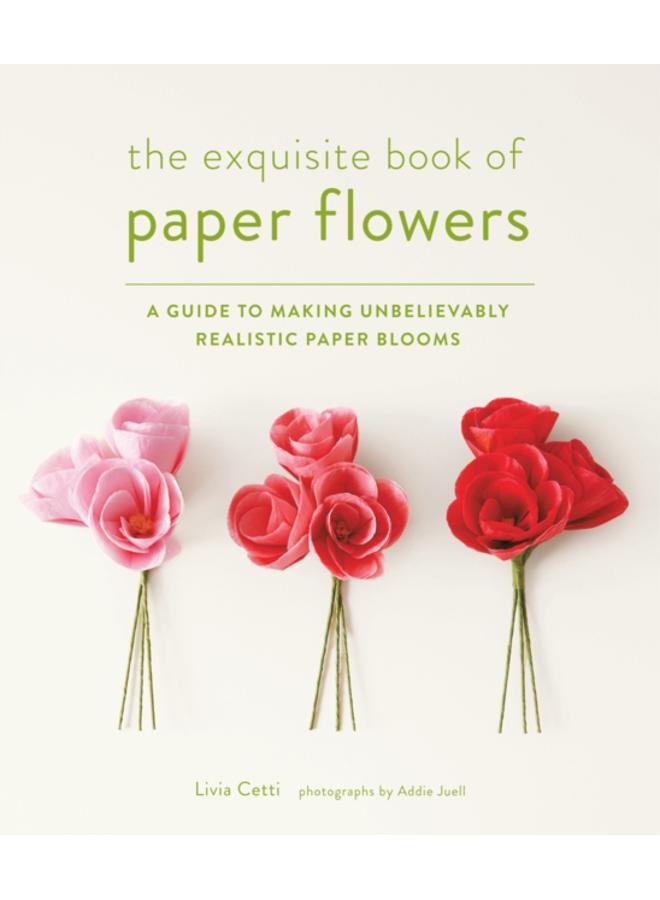 Exquisite Book of Paper Flowers : A Guide to Making Unbelievably Realistic Paper Blooms 