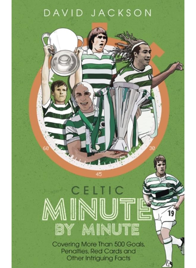 Celtic Minute by Minute : Covering More Than 500 Goals, Penalties, Red Cards and Other Intriguing Facts 
