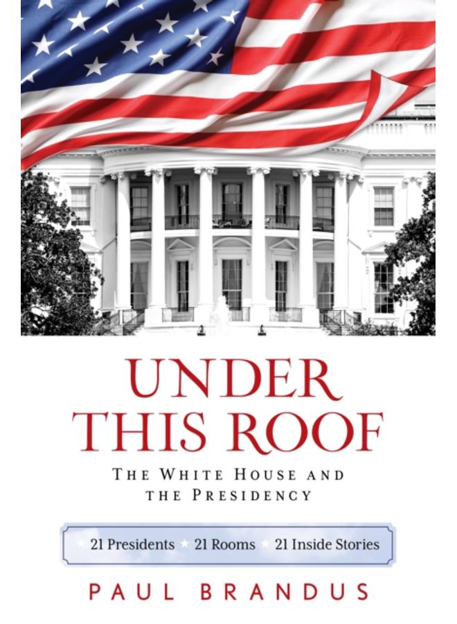 Under This Roof : The White House and the Presidency--21 Presidents, 21 Rooms, 21 Inside Stories 