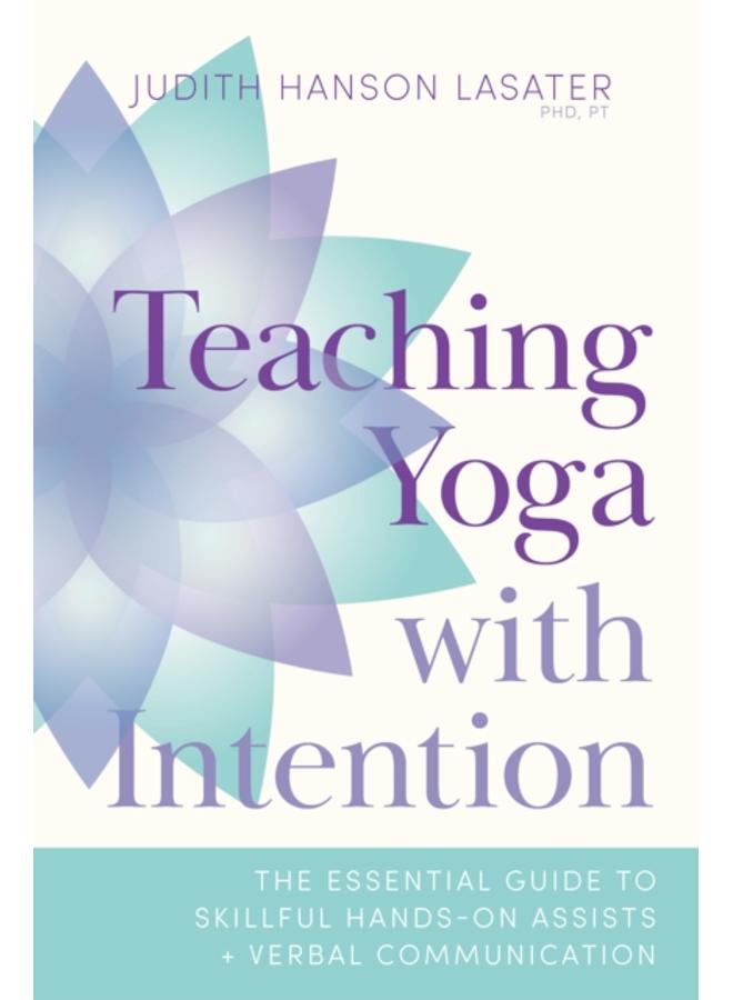 Teaching Yoga with Intention : The Essential Guide to Skillful Hands-On Assists and Verbal Communication 