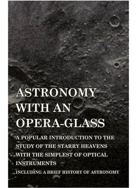 Astronomy with An Opera-Glass - A Popular introduction to the Study of the Starry Heavens with the Simplest of Optical Instruments - Including a Brief History of Astronomy