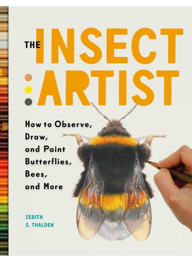The Insect Artist : How to Observe, Draw, and Paint Butterflies, Bees, and More 