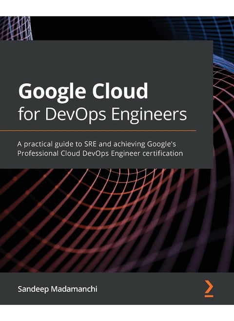Packt Google Cloud for DevOps Engineers: A practical guide to SRE and achieving Google's Professional Cloud DevOps Engineer certification