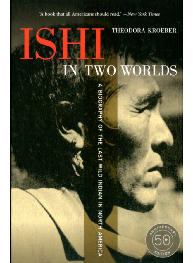 Ishi in Two Worlds, 50th Anniversary Edition : A Biography of the Last Wild Indian in North America 