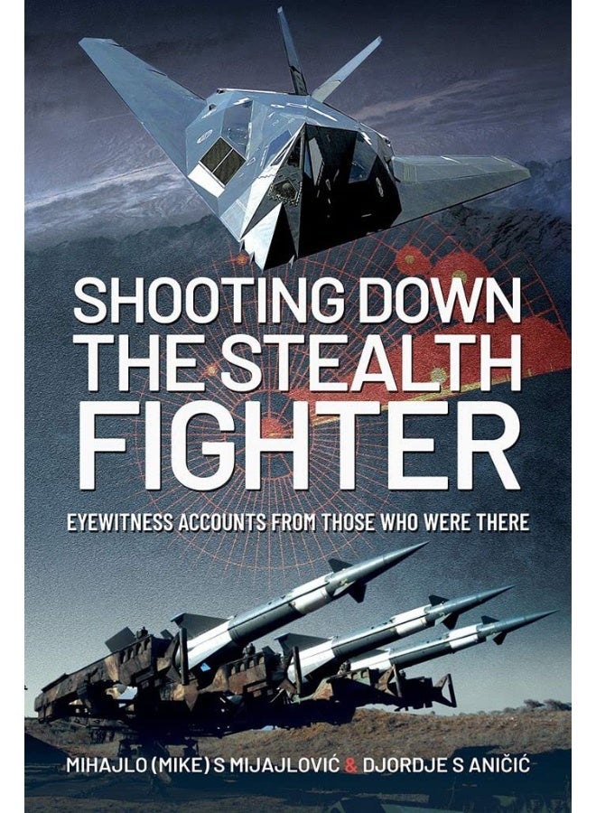 Shooting Down the Stealth Fighter: Eyewitness Accounts from Those Who Were There 
