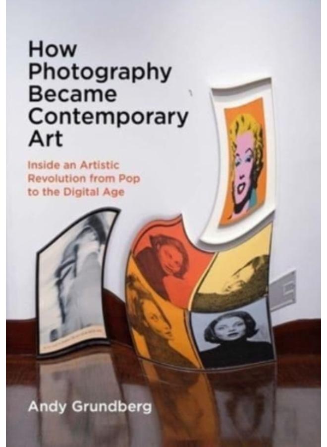 How Photography Became Contemporary Art : Inside an Artistic Revolution from Pop to the Digital Age 