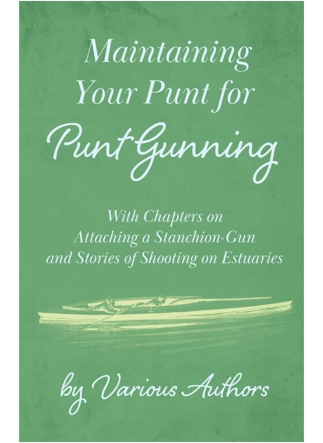 Maintaining Your Punt for Punt Gunning - With Chapters on Attaching a Stanchion-Gun and Stories of Shooting on Estuaries 
