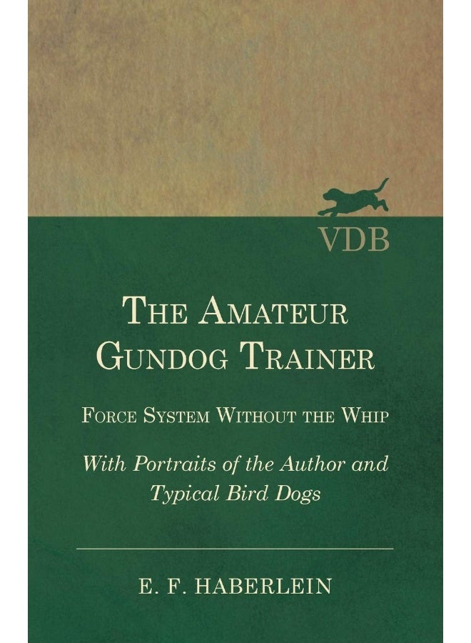 The Amateur Gundog Trainer - Force System Without the Whip - With Portraits of the Author and Typical Bird Dogs 