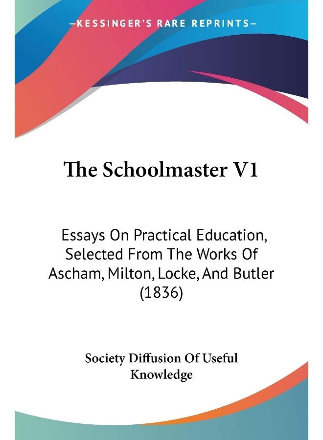 The Schoolmaster V1: Essays On Practical Education, Selected From The Works Of Ascham, Milton, Locke, And Butler (1836)