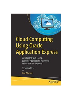 Cloud Computing Using Oracle Application Express: Develop Internet-Facing Business Applications Accessible Anywhere And Anytime 