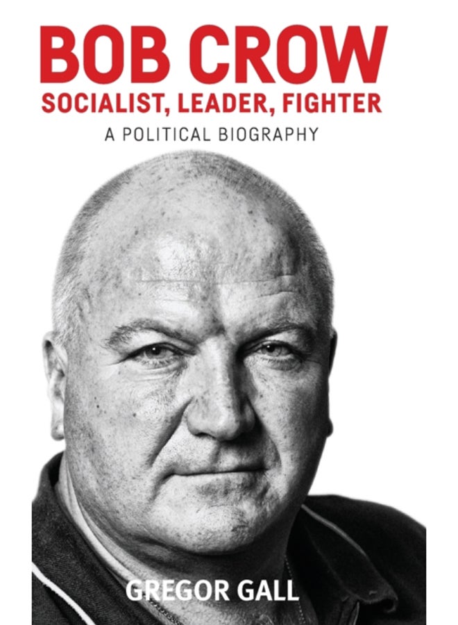 Bob Crow: Socialist, Leader, Fighter : A Political Biography 