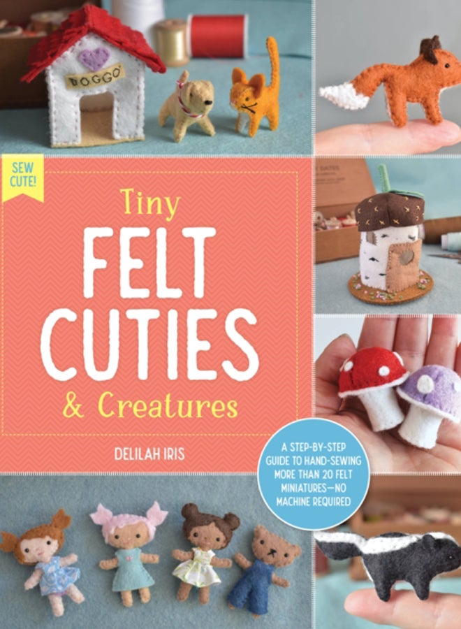 Tiny Felt Cuties & Creatures : A step-by-step guide to handcrafting more than 12 felt miniatures--no machine required Volume 2 