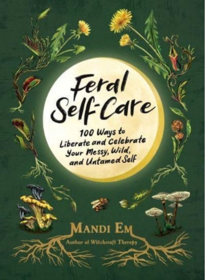 Feral Self Care 100 Ways to Liberate and Celebrate Your Messy Wild and Untamed Self - Hardback
