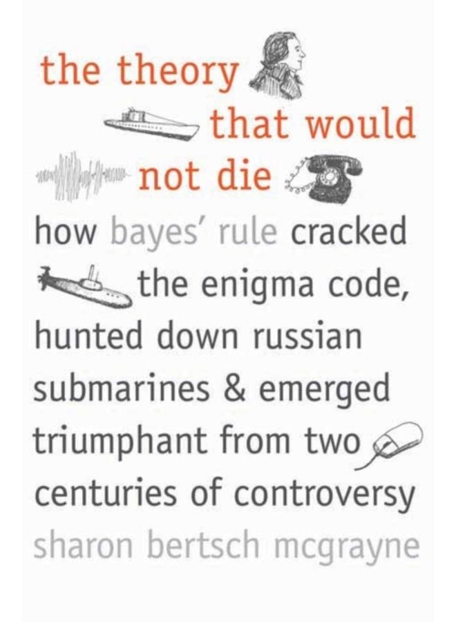 The Theory That Would Not Die : How Bayes' Rule Cracked the Enigma Code, Hunted Down Russian Submarines, and Emerged Triumphant from Two Centuries of Controversy 