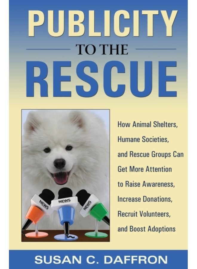 Publicity to the Rescue How to Get More Attention for Your Animal Shelter Humane Society or Rescue Group to Raise Awareness Increase Donations Recruit Volunteers and Boost Adoptions - Paperback