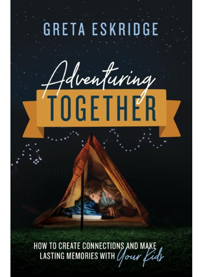 Adventuring Together : How to Create Connections and Make Lasting Memories with Your Kids 