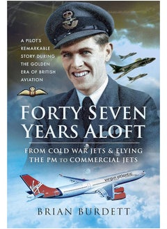 Forty-Seven Years Aloft: From Cold War Fighters and Flying the PM to Commercial Jets: A Pilot's Remarkable Story During the Golden Era of British Aviation 