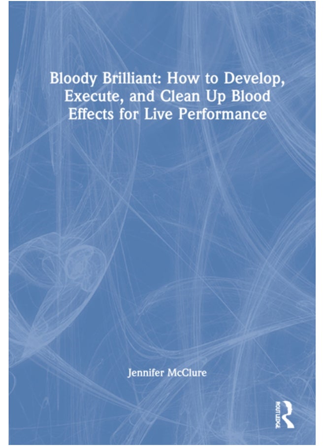 Bloody Brilliant: How to Develop, Execute, and Clean Up Blood Effects for Live Performance : How to Develop, Execute, and Clean Up Blood Effects for Live Performance 
