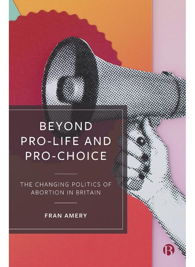 Beyond Pro-life and Pro-choice: The Changing Politics of Abortion in Britain
