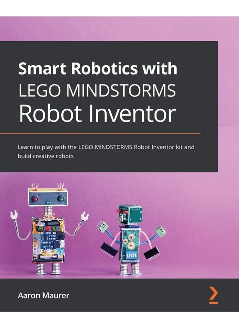 Smart Robotics with LEGO MINDSTORMS Robot Inventor: Learn to play with the LEGO MINDSTORMS Robot Inventor kit and build creative robots