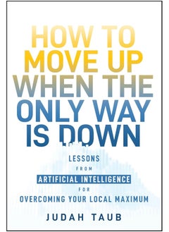 How to Move Up When the Only Way is Down: Lessons from Artificial Intelligence for Overcoming Your Local Maximum 