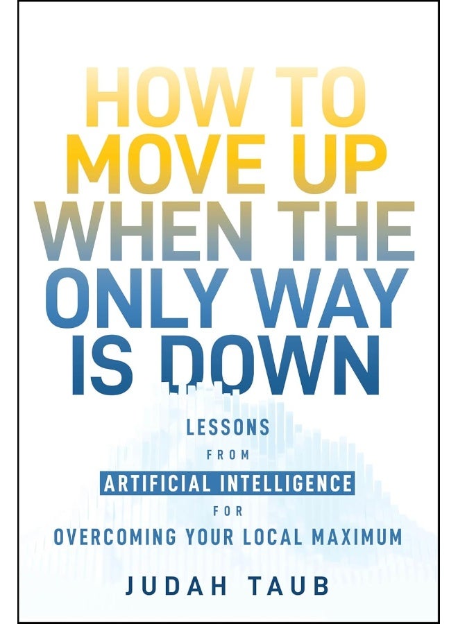 How to Move Up When the Only Way is Down: Lessons from Artificial Intelligence for Overcoming Your Local Maximum