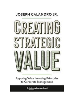Creating Strategic Value: Applying Value Investing Principles To Corporate Management 