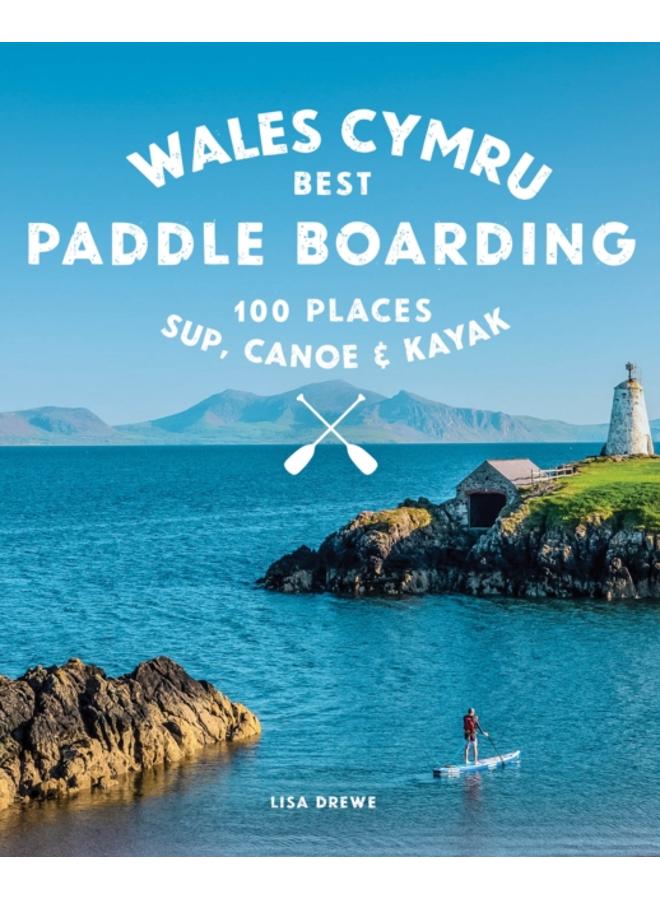 Paddle Boarding Wales Cymru : 100 places to SUP, canoe, and kayak including Snowdonia, Pembrokeshire, Gower and the Wye : 2 