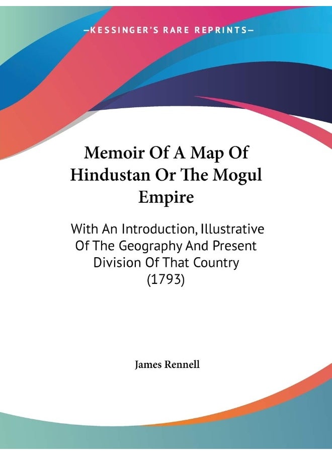 Memoir Of A Map Of Hindustan Or The Mogul Empire: With An Introduction, Illustrative Of The Geography And Present Division Of That Country (1793)