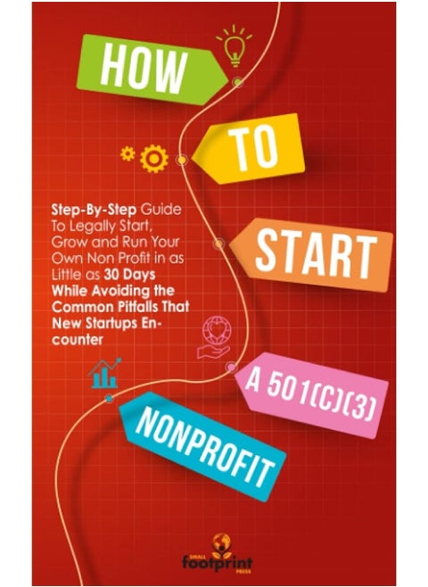 How to Start a 501(C)(3) Nonprofit: Step-By-Step Guide To Legally Start, Grow and Run Your Own Non Profit in as Little as 30 Days