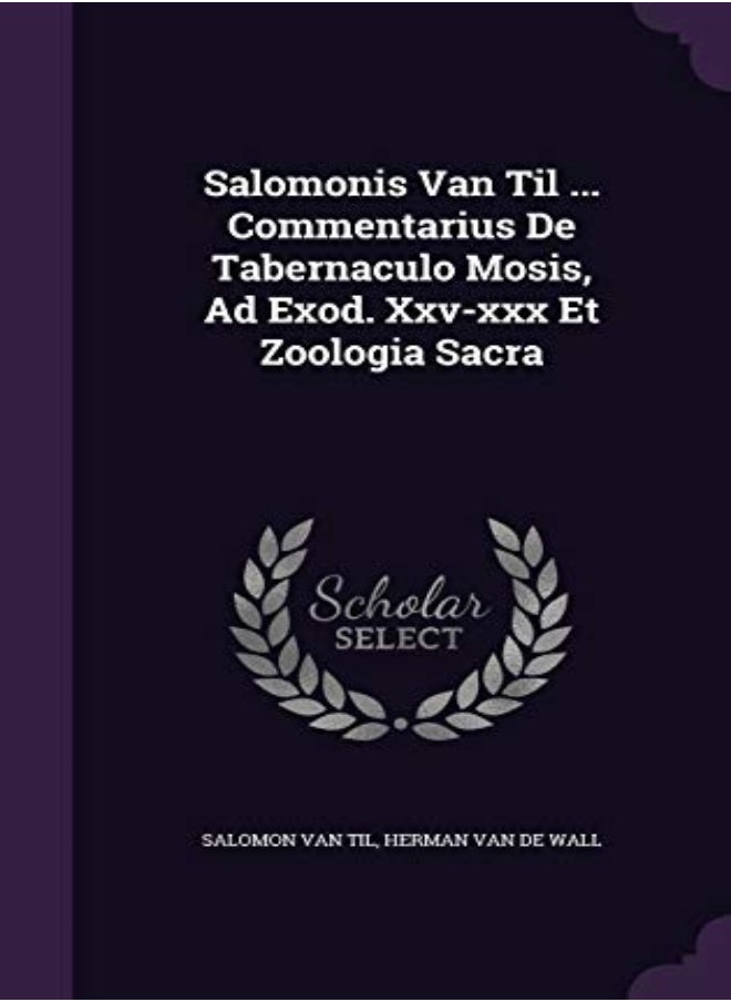 Salomonis Van Til ... Commentarius De Tabernaculo Mosis, Ad Exod. Xxv-xxx Et Zoologia Sacra 