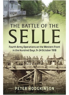 The Battle of the Selle: Fourth Army Operations on the Western Front in the Hundred Days 9-24 October 1918