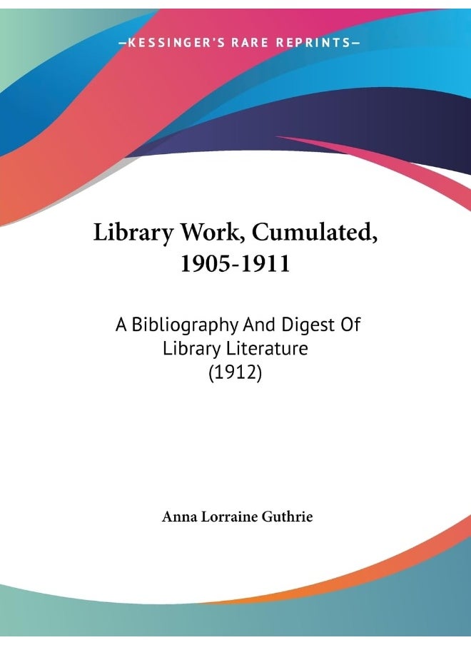 Library Work, Cumulated, 1905-1911: A Bibliography And Digest Of Library Literature (1912) 